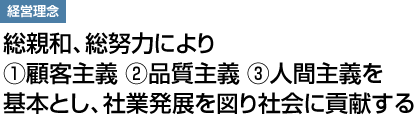 経営理念：総親和、総努力により①顧客主義②品質主義③人間主義を基本とし、社業発展を図り社会に貢献する