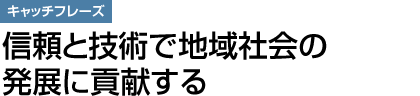 キャッチフレーズ：信頼と技術で地域社会の発展に貢献する