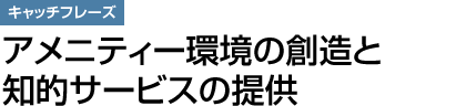 キャッチフレーズ：アメニティー環境の創造と知的サービスの提供